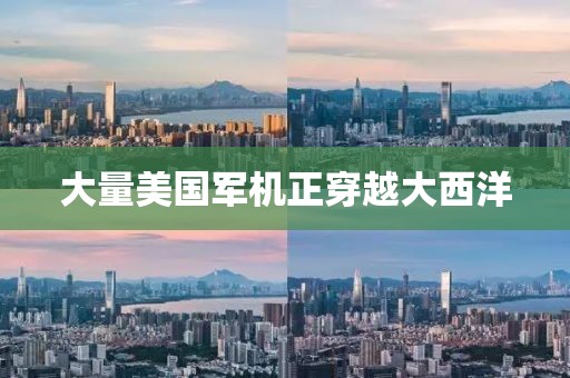 大量美国军机正穿越大西洋