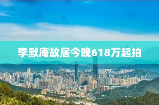 李默庵故居今晚618万起拍