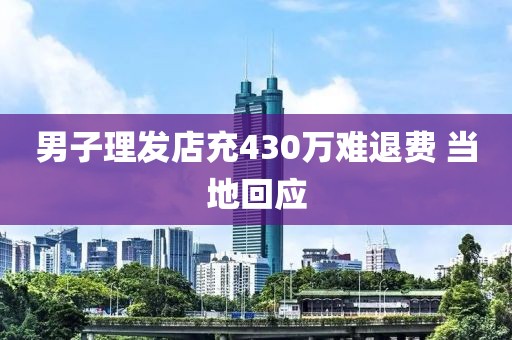 男子理发店充430万难退费 当地回应