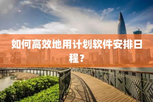 如何高效地用计划软件安排日程？