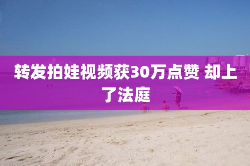 转发拍娃视频获30万点赞 却上了法庭