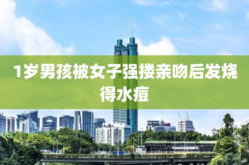 1岁男孩被女子强搂亲吻后发烧得水痘