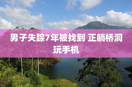 男子失踪7年被找到 正躺桥洞玩手机