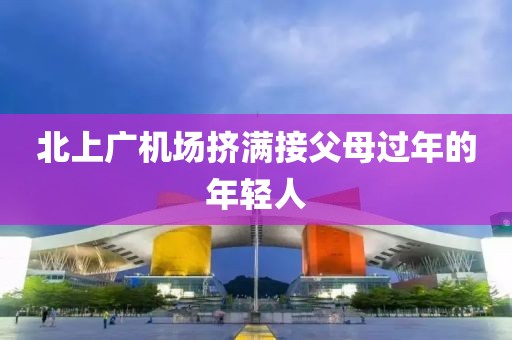 北上广机场挤满接父母过年的年轻人