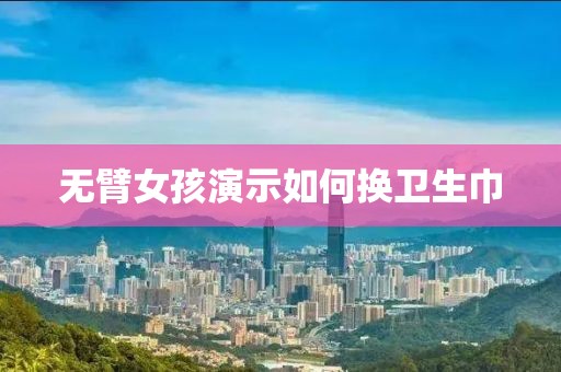 无臂女孩演示如何换卫生巾