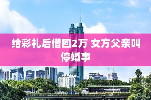 给彩礼后借回2万 女方父亲叫停婚事