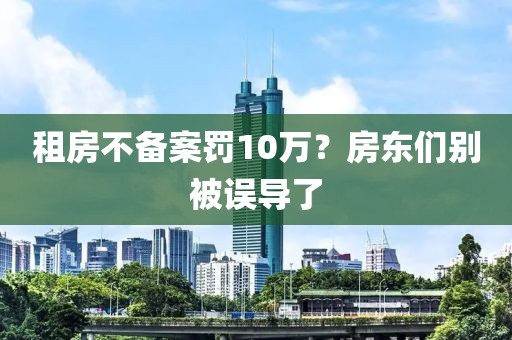 租房不备案罚10万?房东们别被误导了