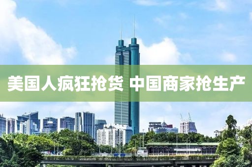 美国人疯狂抢货 中国商家抢生产