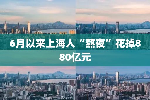 6月以来上海人“熬夜”花掉880亿元