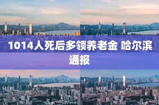 1014人死后多领养老金 哈尔滨通报