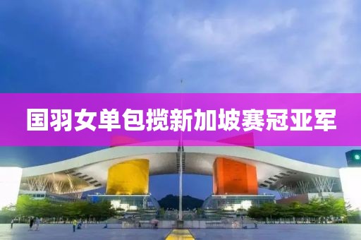 国羽女单包揽新加坡赛冠亚军