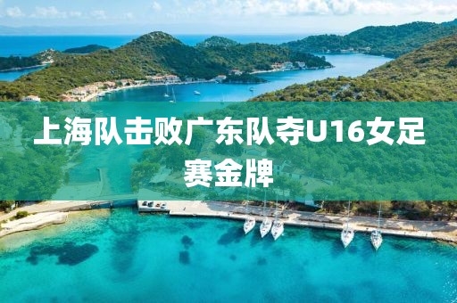 上海队击败广东队夺U16女足赛金牌