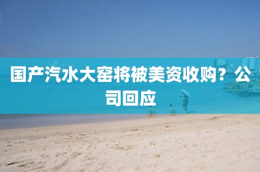 国产汽水大窑将被美资收购？公司回应