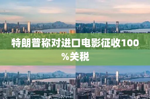 特朗普称对进口电影征收100%关税