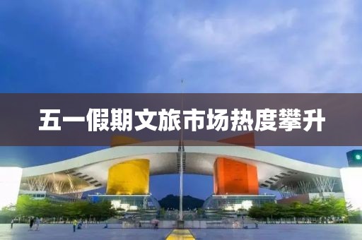 五一假期文旅市场热度攀升