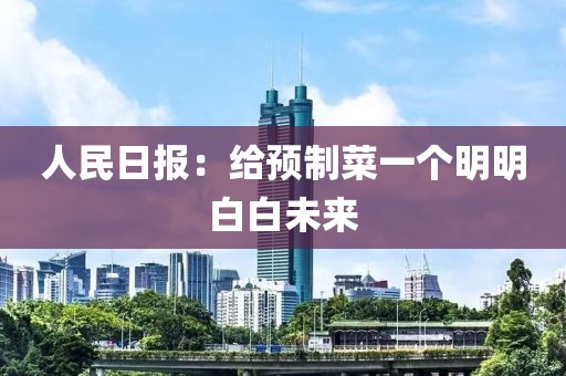 人民日报：给预制菜一个明明白白未来