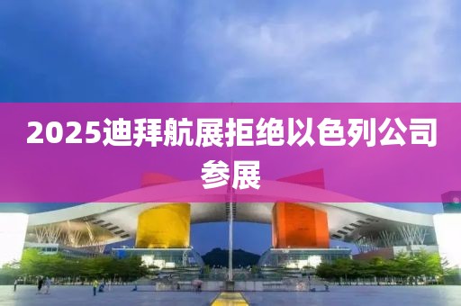 2025迪拜航展拒绝以色列公司参展