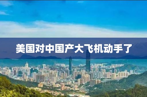 美国对中国产大飞机动手了