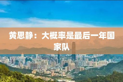 黄思静：大概率是最后一年国家队