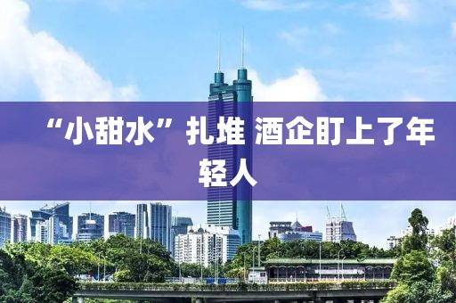 “小甜水”扎堆 酒企盯上了年轻人