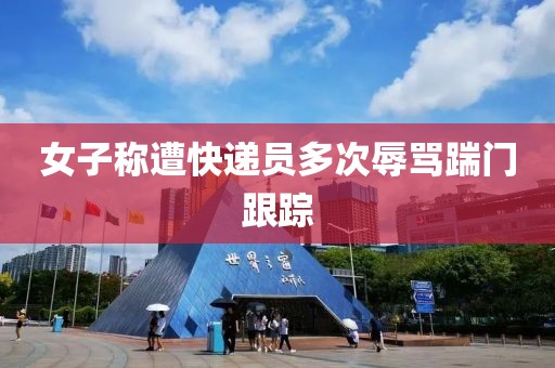 女子称遭快递员多次辱骂踹门跟踪