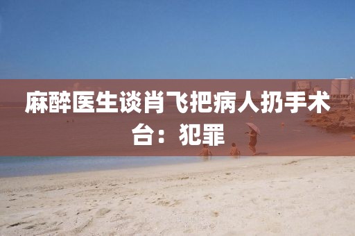 麻醉医生谈肖飞把病人扔手术台：犯罪