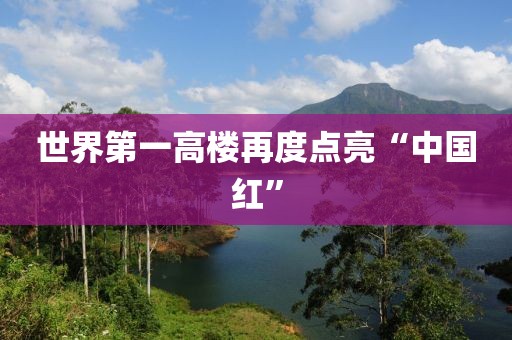世界第一高楼再度点亮“中国红”