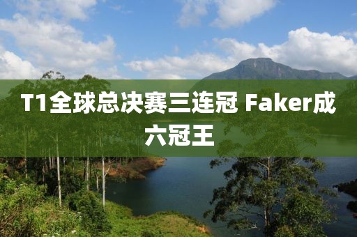 T1全球总决赛三连冠 Faker成六冠王