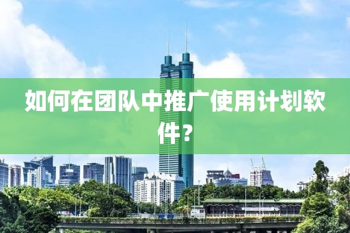 如何在团队中推广使用计划软件？
