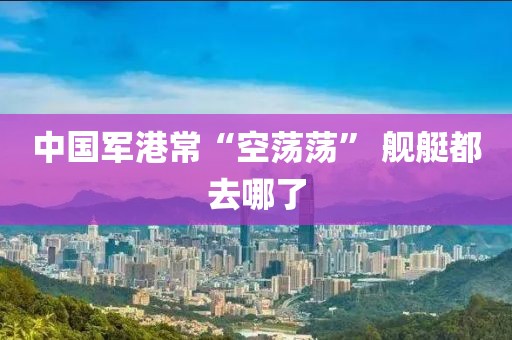 中国军港常“空荡荡” 舰艇都去哪了