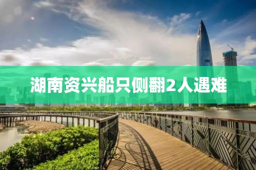 湖南资兴船只侧翻2人遇难