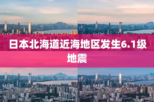 日本北海道近海地区发生6.1级地震