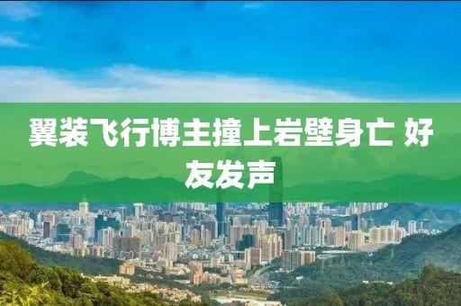 翼装飞行博主撞上岩壁身亡 好友发声
