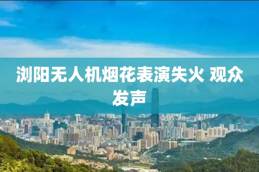 浏阳无人机烟花表演失火 观众发声