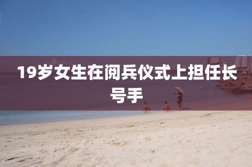 19岁女生在阅兵仪式上担任长号手