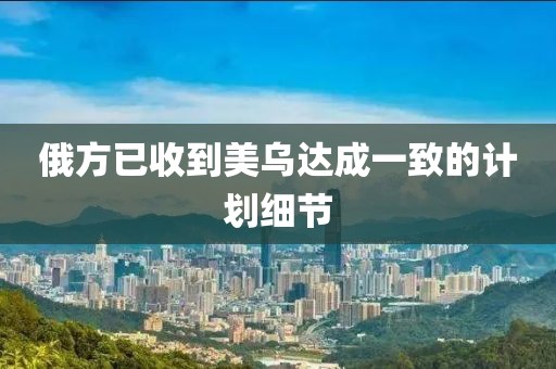 俄方已收到美乌达成一致的计划细节