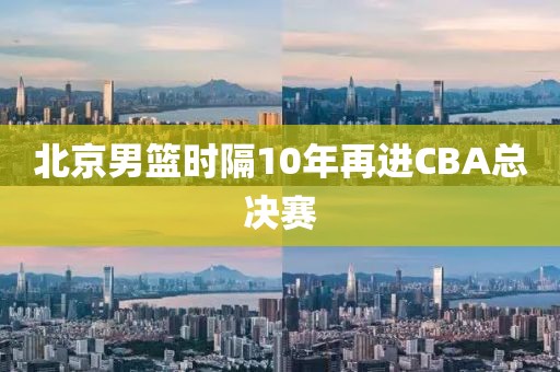 北京男篮时隔10年再进CBA总决赛