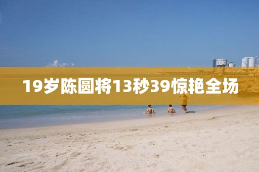 19岁陈圆将13秒39惊艳全场