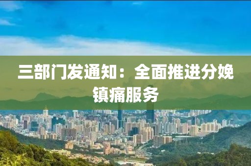 三部门发通知:全面推进分娩镇痛服务 三部门发通知:全面推进分娩镇痛服务