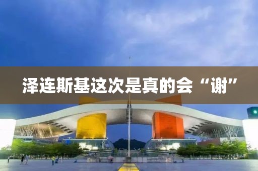 泽连斯基这次是真的会“谢”
