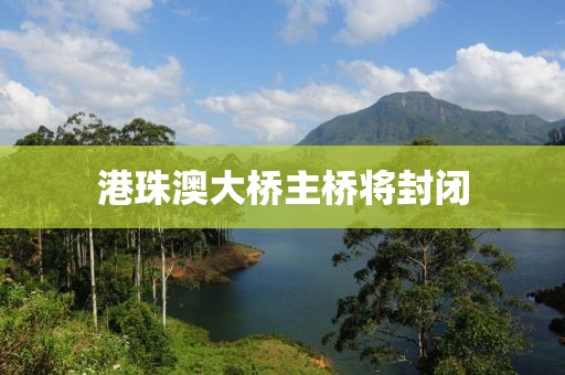 港珠澳大桥主桥将封闭