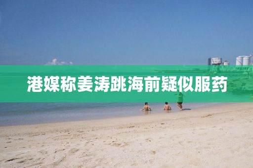 港媒称姜涛跳海前疑似服药