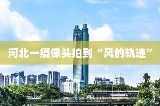 河北一摄像头拍到“风的轨迹”
