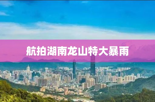 航拍湖南龙山特大暴雨