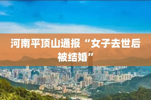 河南平顶山通报“女子去世后被结婚”
