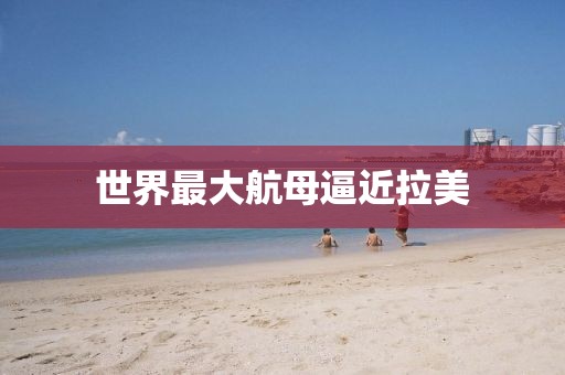 世界最大航母逼近拉美