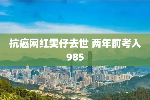 抗癌网红雯仔去世 两年前考入985