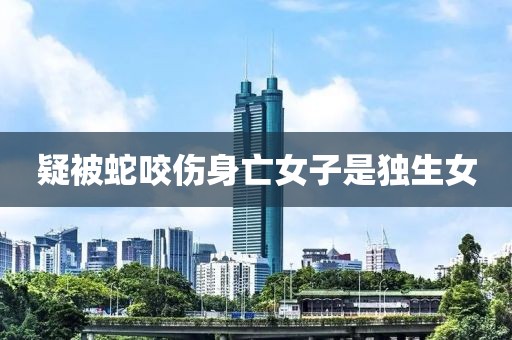 疑被蛇咬伤身亡女子是独生女