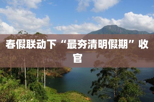 春假联动下“最夯清明假期”收官