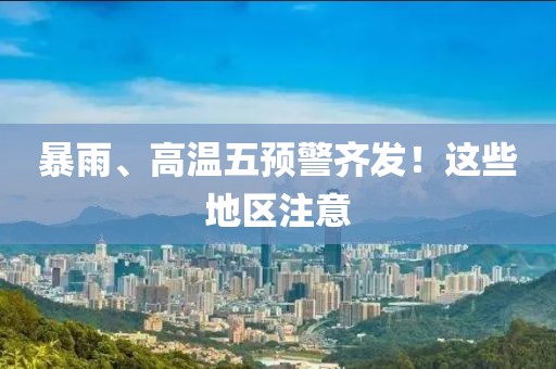暴雨、高温五预警齐发！这些地区注意
